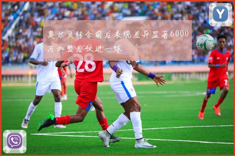 奥尔莫转会前后表现差异显著6000万加盟后仅进一球