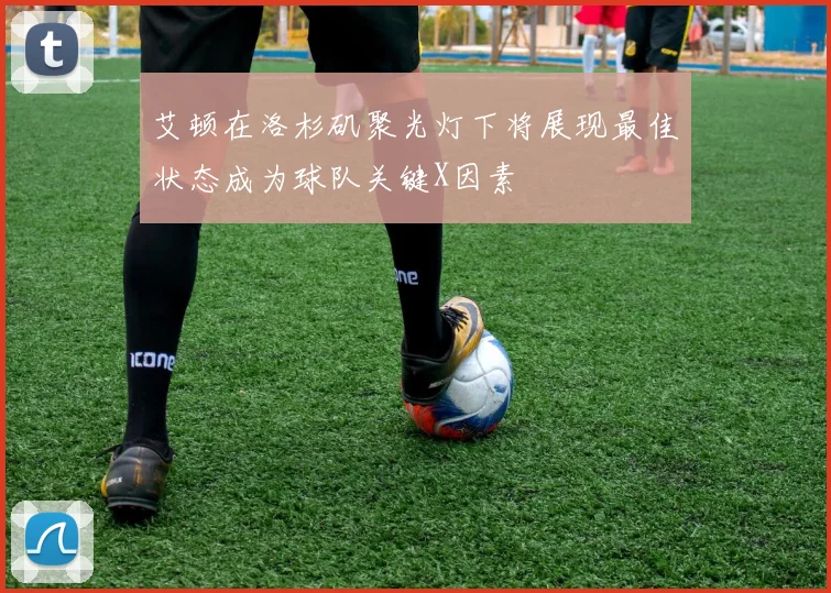 艾顿在洛杉矶聚光灯下将展现最佳状态成为球队关键X因素