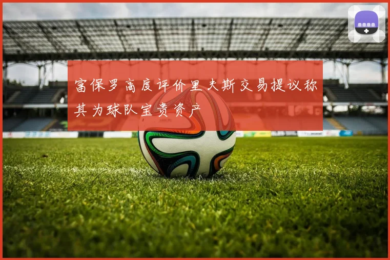 富保罗高度评价里夫斯交易提议称其为球队宝贵资产