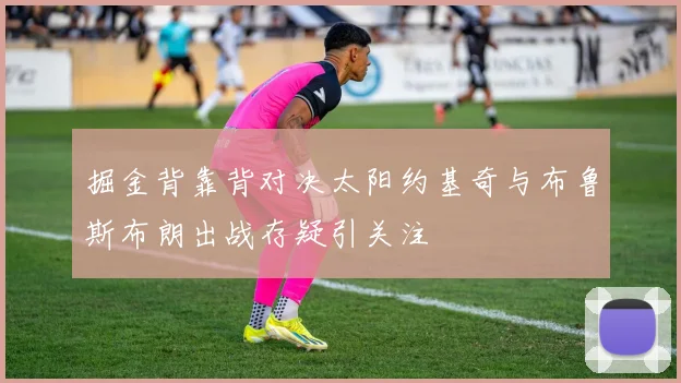 掘金背靠背对决太阳约基奇与布鲁斯布朗出战存疑引关注