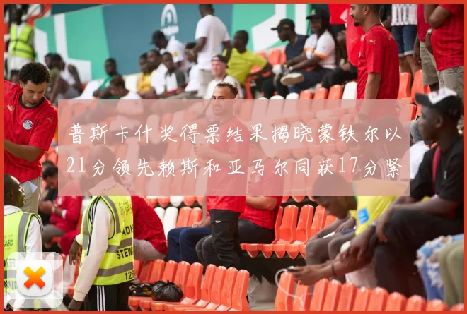 普斯卡什奖得票结果揭晓蒙铁尔以21分领先赖斯和亚马尔同获17分紧随其后