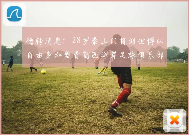 德转消息：28岁泰山门将刘世博以自由身加盟青岛西海岸足球俱乐部