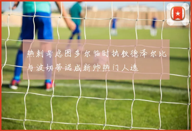 热刺考虑图多尔临时执教德泽尔比与波切蒂诺成新帅热门人选