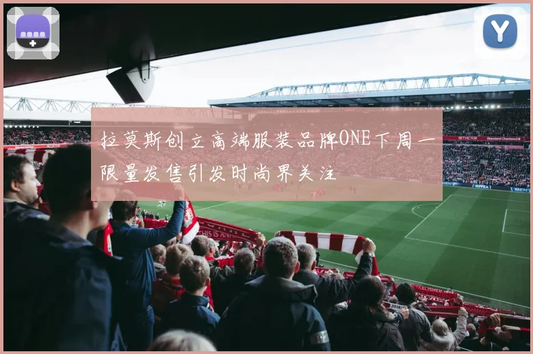 拉莫斯创立高端服装品牌ONE下周一限量发售引发时尚界关注