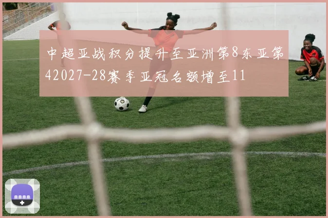 中超亚战积分提升至亚洲第8东亚第42027-28赛季亚冠名额增至11
