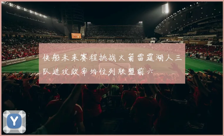 快船未来赛程挑战火箭雷霆湖人三队进攻效率均位列联盟前六