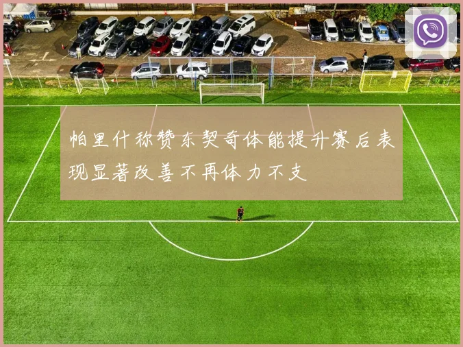帕里什称赞东契奇体能提升赛后表现显著改善不再体力不支