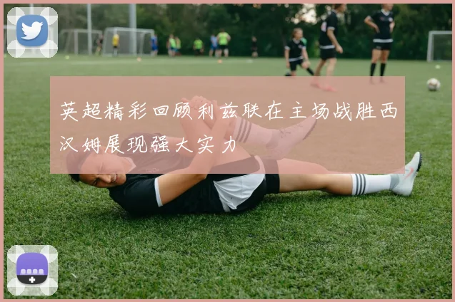 英超精彩回顾利兹联在主场战胜西汉姆展现强大实力