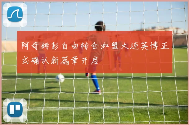 阿奇姆彭自由转会加盟大连英博正式确认新篇章开启