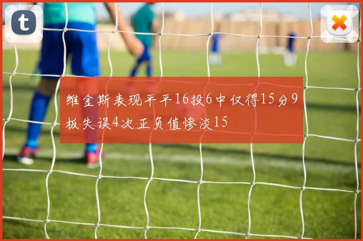 维金斯表现平平16投6中仅得15分9板失误4次正负值惨淡15