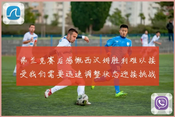 弗兰克赛后感慨西汉姆胜利难以接受我们需要迅速调整状态迎接挑战