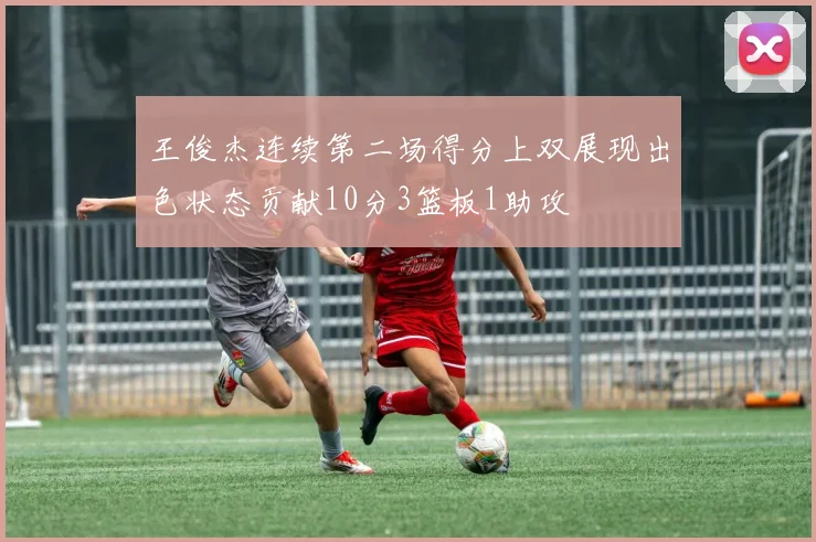 王俊杰连续第二场得分上双展现出色状态贡献10分3篮板1助攻