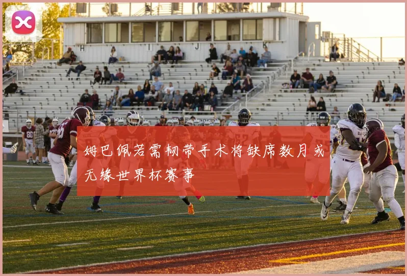 姆巴佩若需韧带手术将缺席数月或无缘世界杯赛事