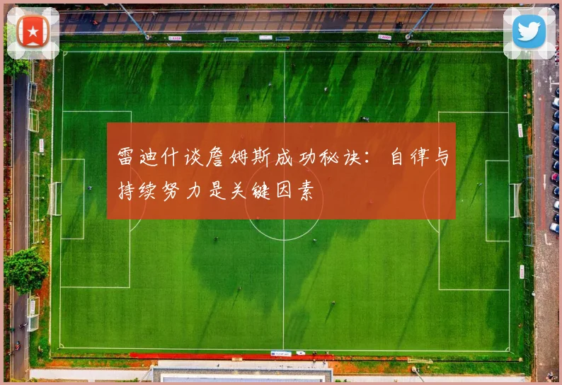 雷迪什谈詹姆斯成功秘诀：自律与持续努力是关键因素