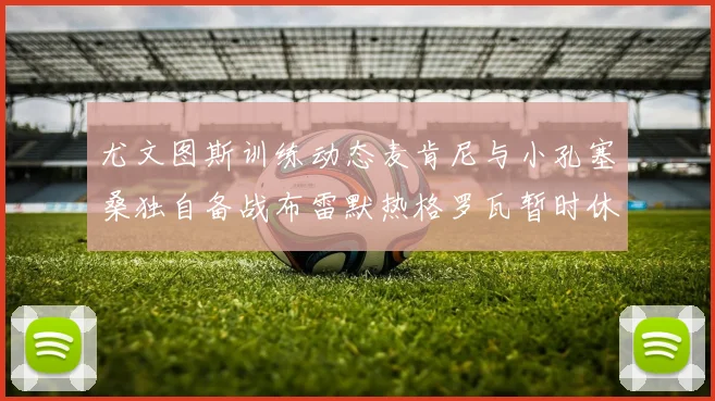 尤文图斯训练动态麦肯尼与小孔塞桑独自备战布雷默热格罗瓦暂时休息