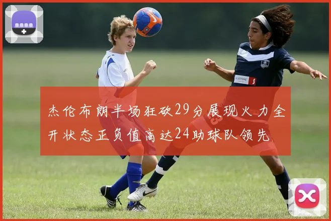 杰伦布朗半场狂砍29分展现火力全开状态正负值高达24助球队领先