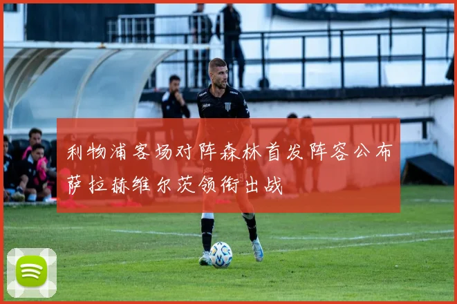 利物浦客场对阵森林首发阵容公布萨拉赫维尔茨领衔出战