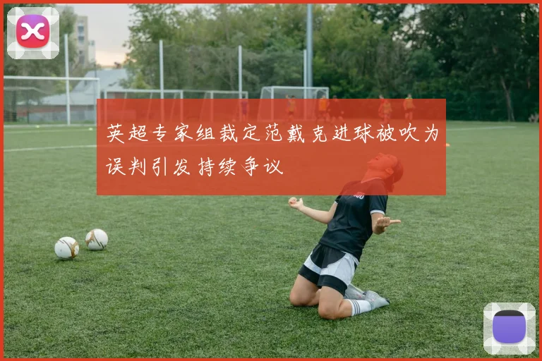 英超专家组裁定范戴克进球被吹为误判引发持续争议