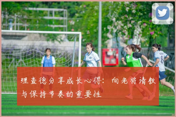 理查德分享成长心得：向老将请教与保持节奏的重要性