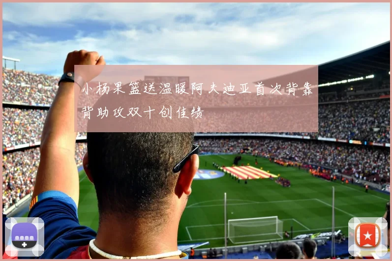 小杨果篮送温暖阿夫迪亚首次背靠背助攻双十创佳绩