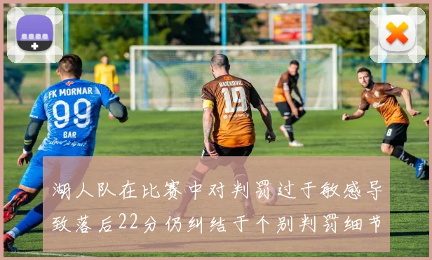 湖人队在比赛中对判罚过于敏感导致落后22分仍纠结于个别判罚细节