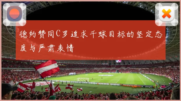 德约赞同C罗追求千球目标的坚定态度与严肃表情