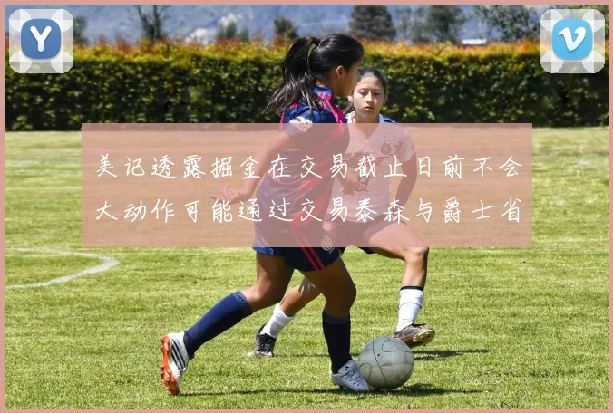 美记透露掘金在交易截止日前不会大动作可能通过交易泰森与爵士省钱