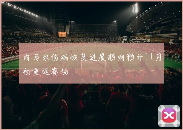 内马尔伤病恢复进展顺利预计11月初重返赛场
