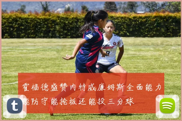 霍福德盛赞内特威廉姆斯全面能力能防守能抢板还能投三分球