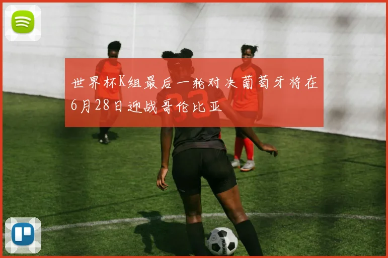世界杯K组最后一轮对决葡萄牙将在6月28日迎战哥伦比亚