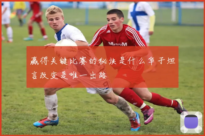 赢得关键比赛的秘诀是什么华子坦言改变是唯一出路