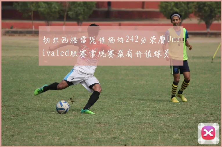 切尔西格雷凭借场均242分荣膺Unrivaled联赛常规赛最有价值球员