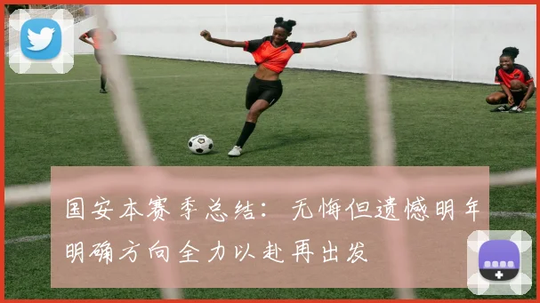 国安本赛季总结：无悔但遗憾明年明确方向全力以赴再出发