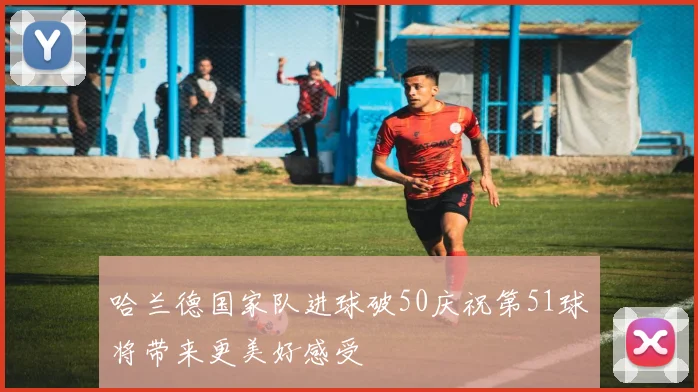 哈兰德国家队进球破50庆祝第51球将带来更美好感受