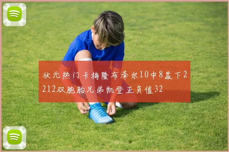 状元热门卡梅隆布泽尔10中8轰下2212双胞胎兄弟凯登正负值32