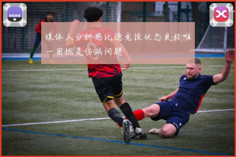 媒体人分析恩比德竞技状态良好唯一困扰是伤病问题