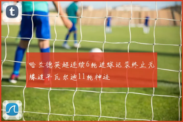 哈兰德英超连续6轮进球记录终止无缘追平瓦尔迪11轮神迹