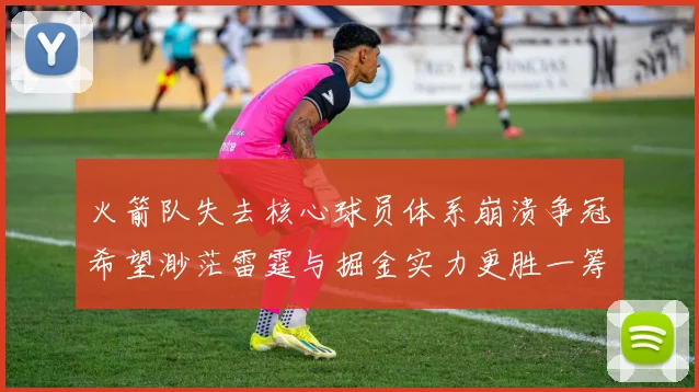 火箭队失去核心球员体系崩溃争冠希望渺茫雷霆与掘金实力更胜一筹