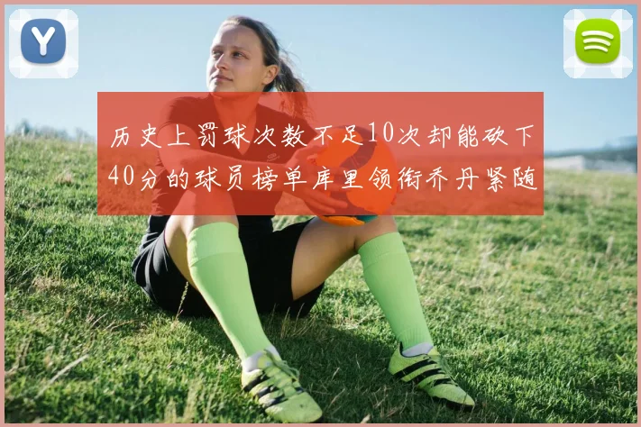 历史上罚球次数不足10次却能砍下40分的球员榜单库里领衔乔丹紧随其后