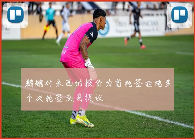 鹈鹕对米西的报价为首轮签拒绝多个次轮签交易提议