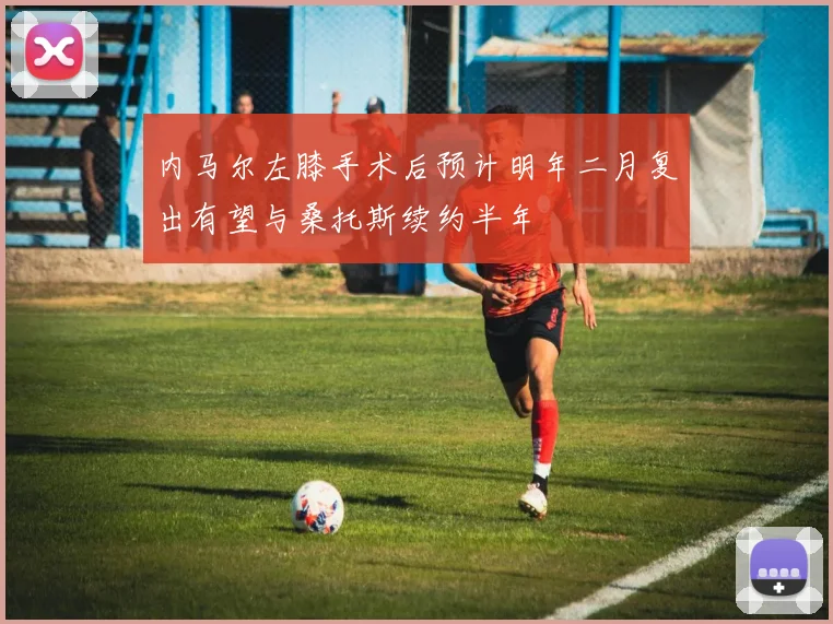 内马尔左膝手术后预计明年二月复出有望与桑托斯续约半年