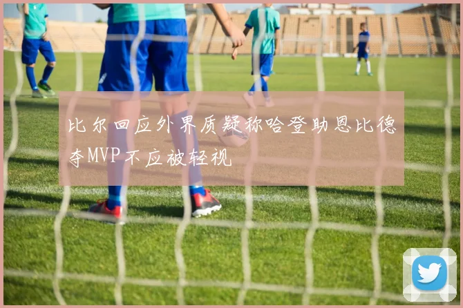 比尔回应外界质疑称哈登助恩比德夺MVP不应被轻视