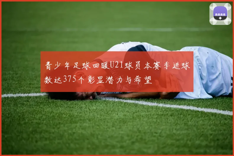 青少年足球回暖U21球员本赛季进球数达375个彰显潜力与希望