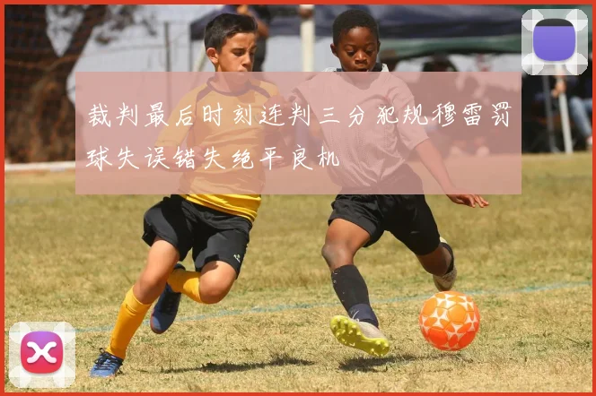 裁判最后时刻连判三分犯规穆雷罚球失误错失绝平良机