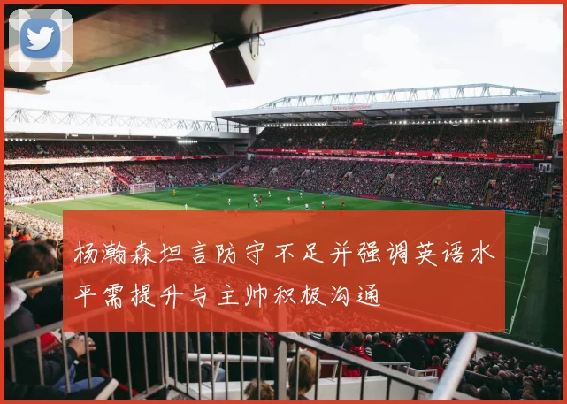 杨瀚森坦言防守不足并强调英语水平需提升与主帅积极沟通